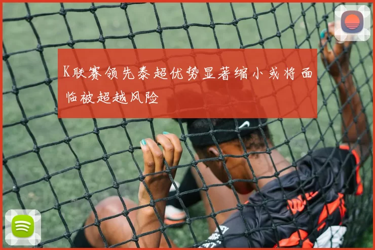 K联赛领先泰超优势显著缩小或将面临被超越风险