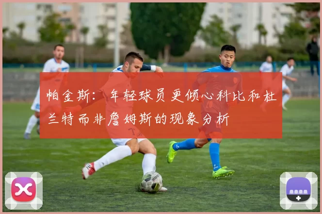 帕金斯：年轻球员更倾心科比和杜兰特而非詹姆斯的现象分析
