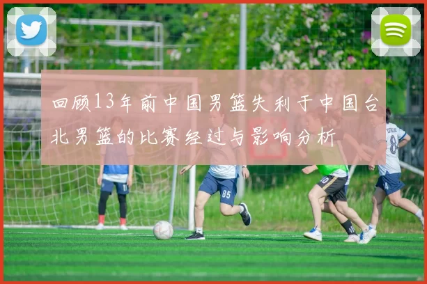 回顾13年前中国男篮失利于中国台北男篮的比赛经过与影响分析