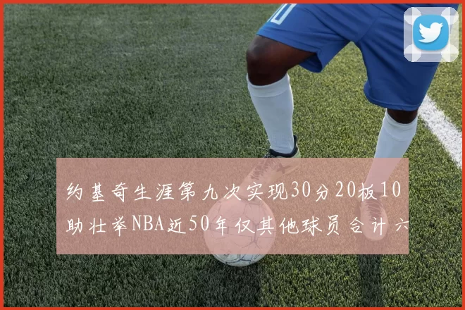 约基奇生涯第九次实现30分20板10助壮举NBA近50年仅其他球员合计六次