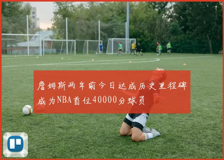 詹姆斯两年前今日达成历史里程碑成为NBA首位40000分球员
