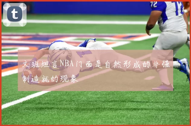 文班坦言NBA门面是自然形成的非强制造就的现象