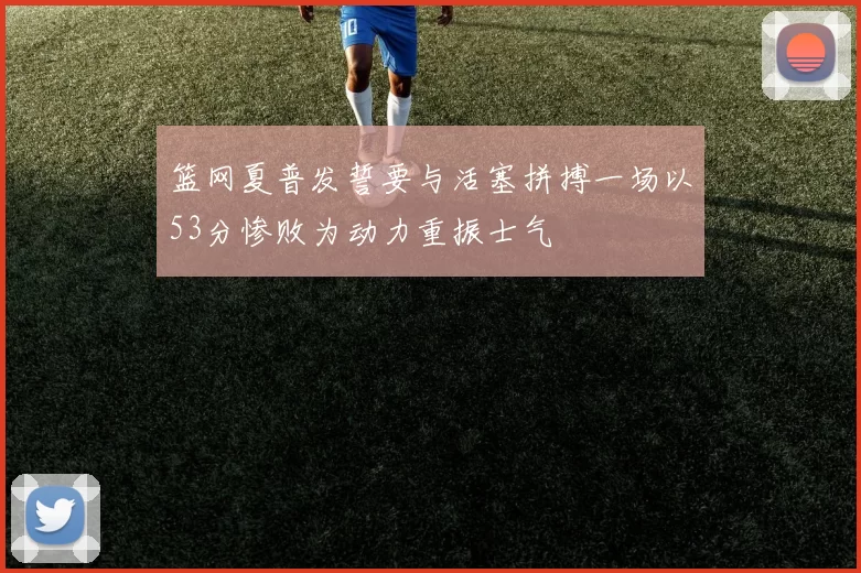 篮网夏普发誓要与活塞拼搏一场以53分惨败为动力重振士气
