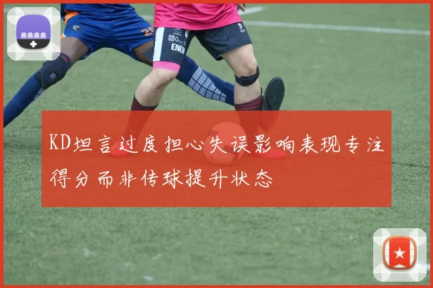 KD坦言过度担心失误影响表现专注得分而非传球提升状态