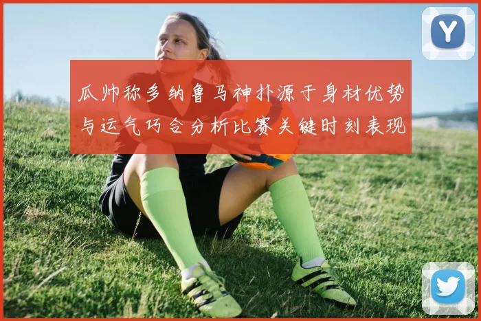 瓜帅称多纳鲁马神扑源于身材优势与运气巧合分析比赛关键时刻表现