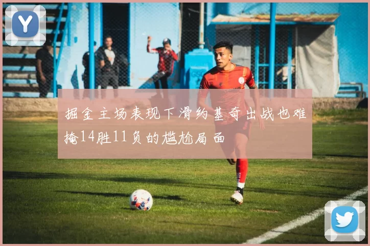 掘金主场表现下滑约基奇出战也难掩14胜11负的尴尬局面