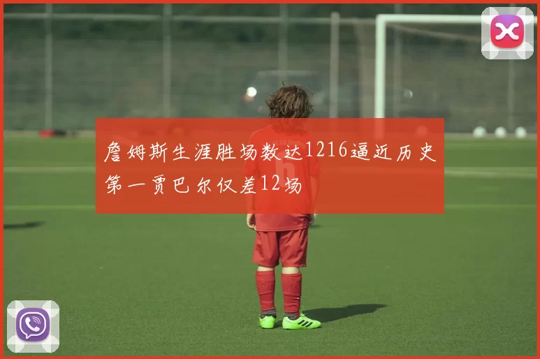 詹姆斯生涯胜场数达1216逼近历史第一贾巴尔仅差12场