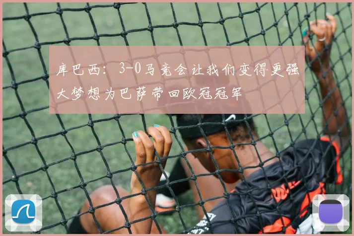 库巴西：3-0马竞会让我们变得更强大梦想为巴萨带回欧冠冠军