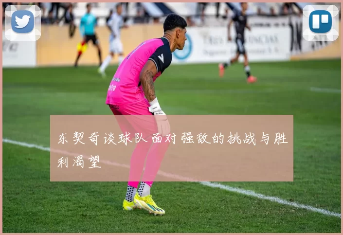 东契奇谈球队面对强敌的挑战与胜利渴望