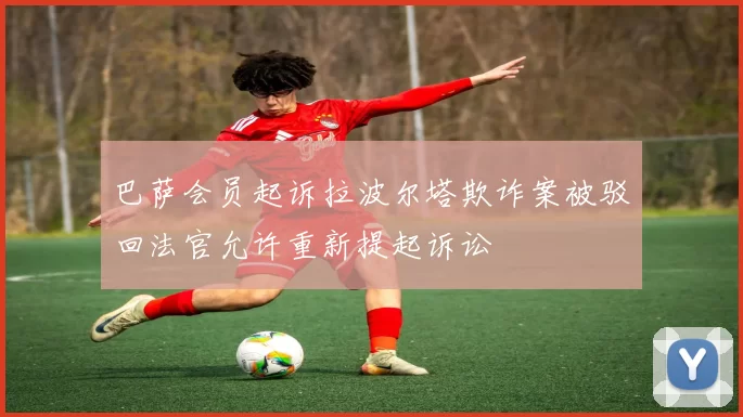 巴萨会员起诉拉波尔塔欺诈案被驳回法官允许重新提起诉讼