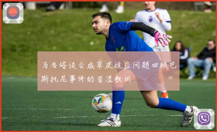 马洛塔谈合成草皮适应问题回顾巴斯托尼事件的苦涩教训