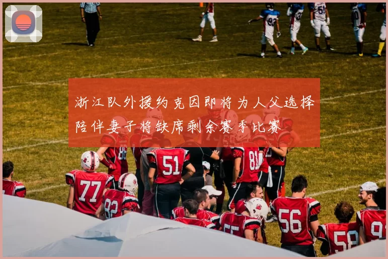 浙江队外援约克因即将为人父选择陪伴妻子将缺席剩余赛季比赛