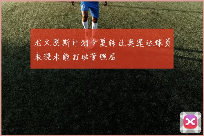尤文图斯计划今夏转让奥蓬达球员表现未能打动管理层