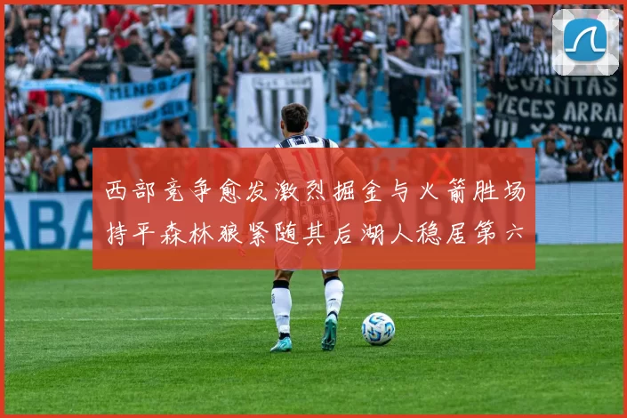 西部竞争愈发激烈掘金与火箭胜场持平森林狼紧随其后湖人稳居第六