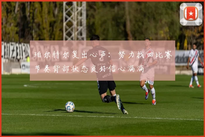 珀尔特尔复出心声：努力找回比赛节奏背部状态良好信心满满