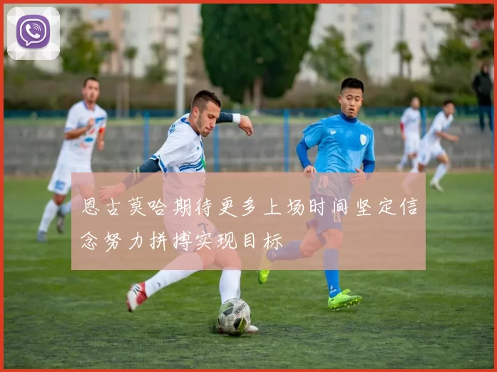 恩古莫哈期待更多上场时间坚定信念努力拼搏实现目标
