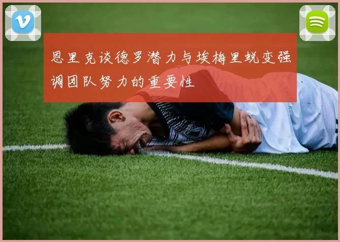 恩里克谈德罗潜力与埃梅里蜕变强调团队努力的重要性