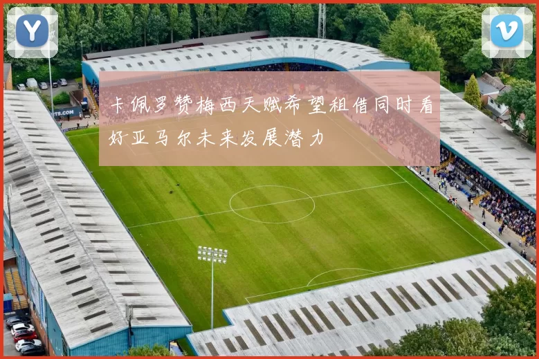 卡佩罗赞梅西天赋希望租借同时看好亚马尔未来发展潜力