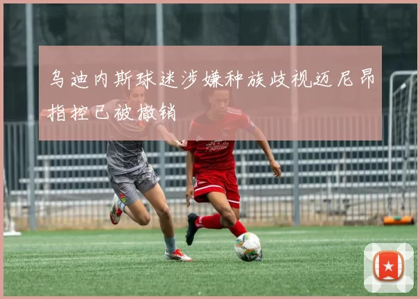乌迪内斯球迷涉嫌种族歧视迈尼昂指控已被撤销