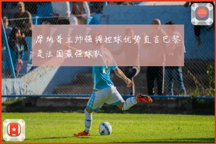 摩纳哥主帅强调控球优势直言巴黎是法国最强球队