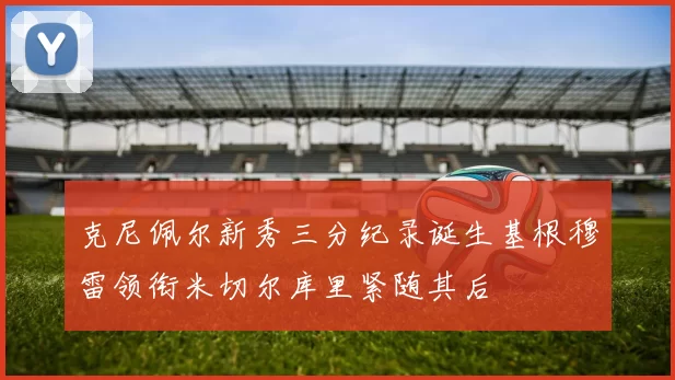 克尼佩尔新秀三分纪录诞生基根穆雷领衔米切尔库里紧随其后