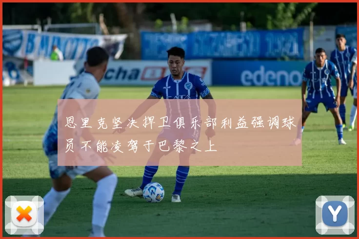 恩里克坚决捍卫俱乐部利益强调球员不能凌驾于巴黎之上