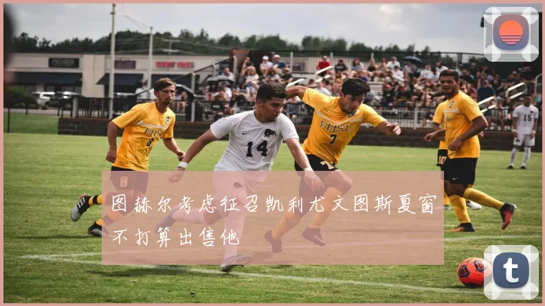 图赫尔考虑征召凯利尤文图斯夏窗不打算出售他